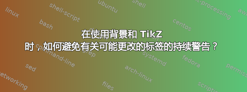 在使用背景和 TikZ 时，如何避免有关可能更改的标签的持续警告？