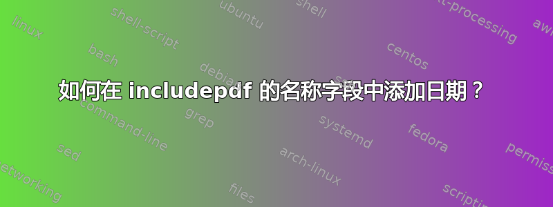 如何在 includepdf 的名称字段中添加日期？