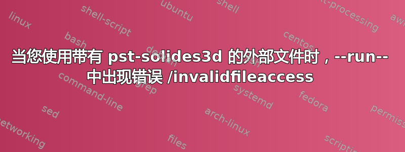 当您使用带有 pst-solides3d 的外部文件时，--run-- 中出现错误 /invalidfileaccess