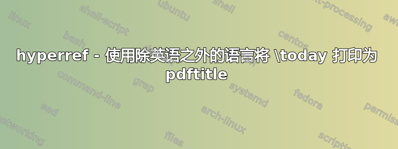 hyperref - 使用除英语之外的语言将 \today 打印为 pdftitle