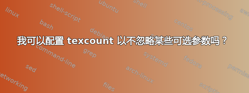 我可以配置 texcount 以不忽略某些可选参数吗？