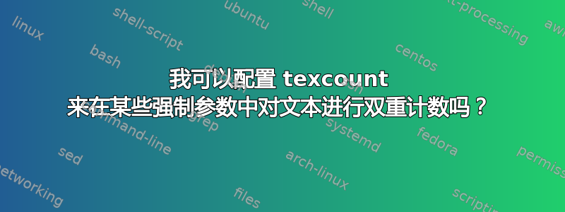 我可以配置 texcount 来在某些强制参数中对文本进行双重计数吗？