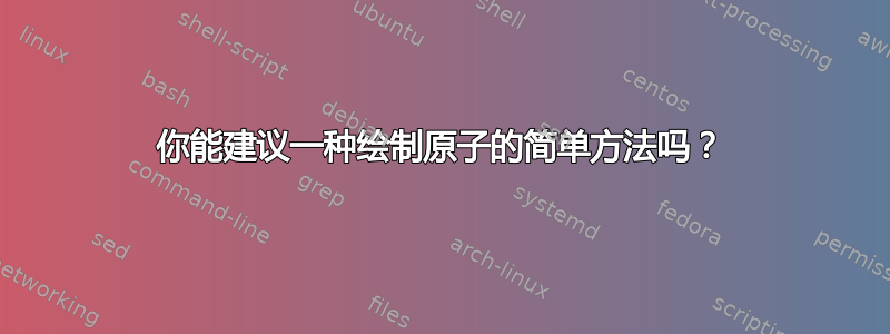 你能建议一种绘制原子的简单方法吗？