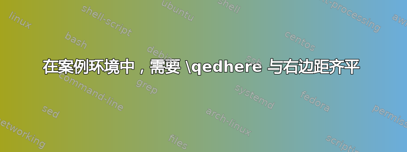 在案例环境中，需要 \qedhere 与右边距齐平