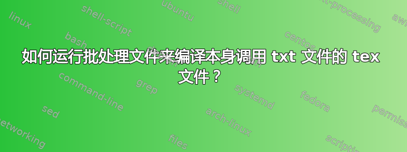 如何运行批处理文件来编译本身调用 txt 文件的 tex 文件？