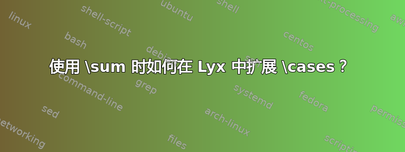 使用 \sum 时如何在 Lyx 中扩展 \cases？