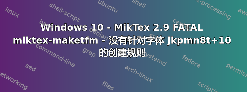 Windows 10 - MikTex 2.9 FATAL miktex-maketfm - 没有针对字体 jkpmn8t+10 的创建规则