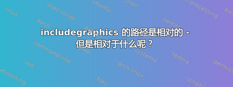 includegraphics 的路径是相对的 - 但是相对于什么呢？