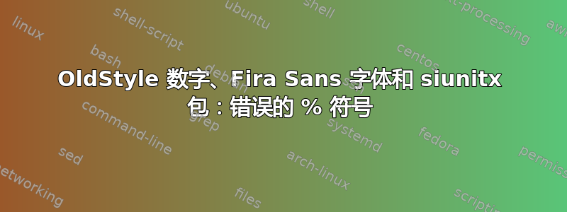 OldStyle 数字、Fira Sans 字体和 siunitx 包：错误的 % 符号