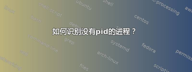 如何识别没有pid的进程？