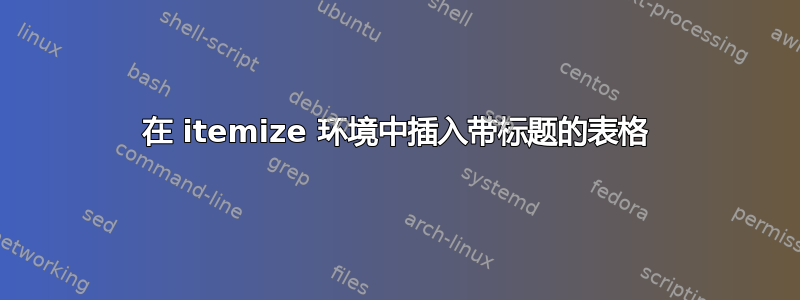 在 itemize 环境中插入带标题的表格