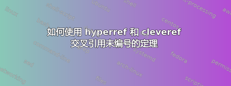 如何使用 hyperref 和 cleveref 交叉引用未编号的定理