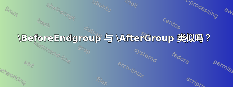 \BeforeEndgroup 与 \AfterGroup 类似吗？