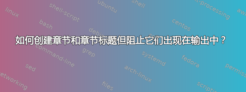 如何创建章节和章节标题但阻止它们出现在输出中？