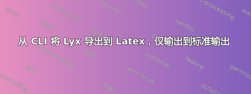 从 CLI 将 Lyx 导出到 Latex，仅输出到标准输出