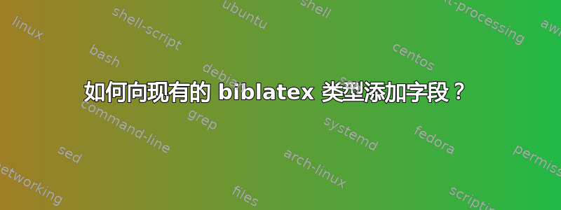 如何向现有的 biblatex 类型添加字段？