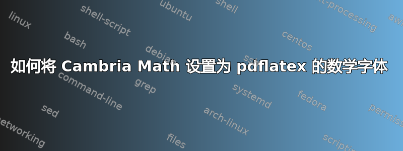 如何将 Cambria Math 设置为 pdflatex 的数学字体