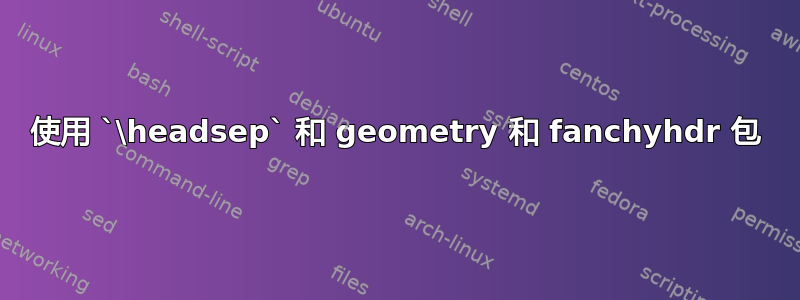 使用 `\headsep` 和 geometry 和 fanchyhdr 包