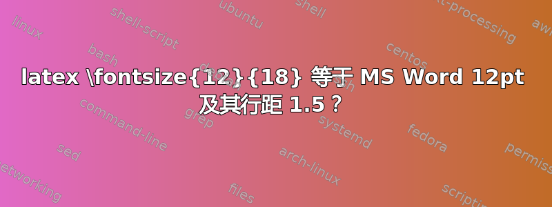 latex \fontsize{12}{18} 等于 MS Word 12pt 及其行距 1.5？