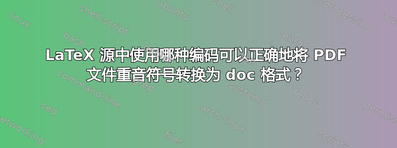 LaTeX 源中使用哪种编码可以正确地将 PDF 文件重音符号转换为 doc 格式？