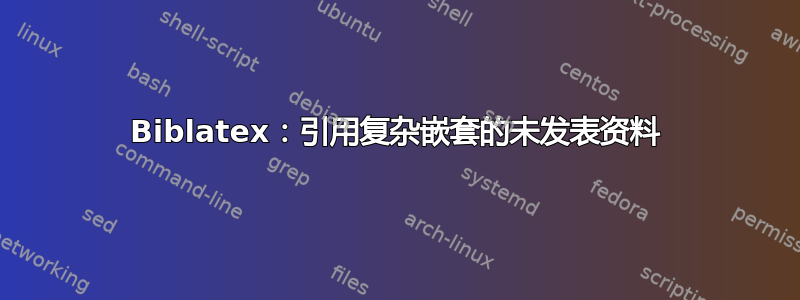 Biblatex：引用复杂嵌套的未发表资料