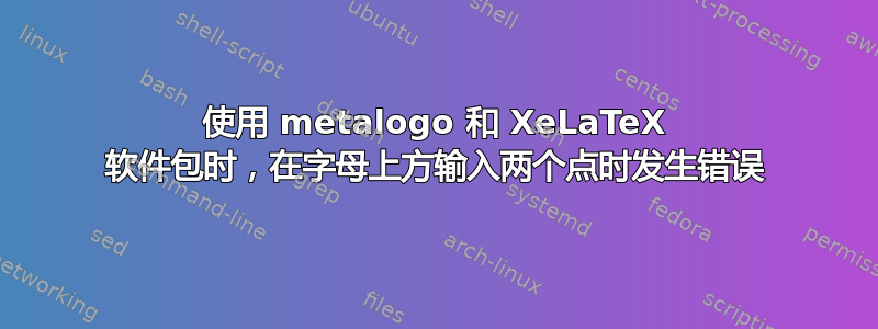 使用 metalogo 和 XeLaTeX 软件包时，在字母上方输入两个点时发生错误