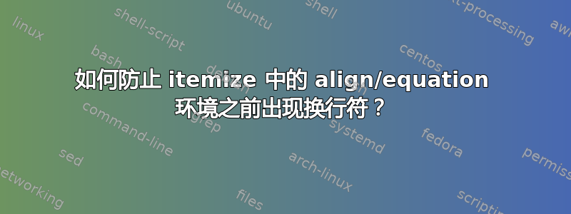 如何防止 itemize 中的 align/equation 环境之前出现换行符？