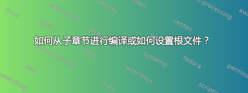 如何从子章节进行编译或如何设置根文件？