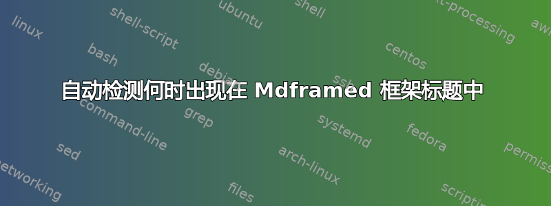 自动检测何时出现在 Mdframed 框架标题中