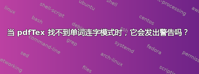 当 pdfTex 找不到单词连字模式时，它会发出警告吗？