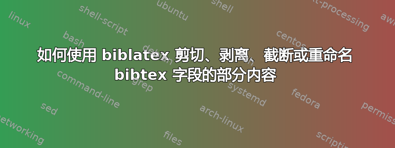 如何使用 biblatex 剪切、剥离、截断或重命名 bibtex 字段的部分内容