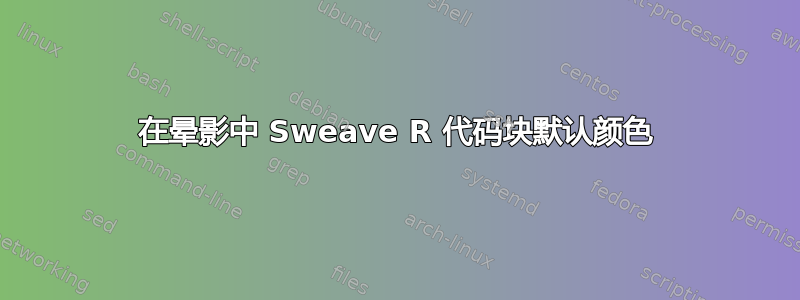 在晕影中 Sweave R 代码块默认颜色