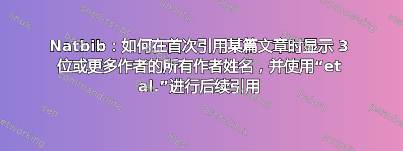 Natbib：如何在首次引用某篇文章时显示 3 位或更多作者的所有作者姓名，并使用“et al.”进行后续引用