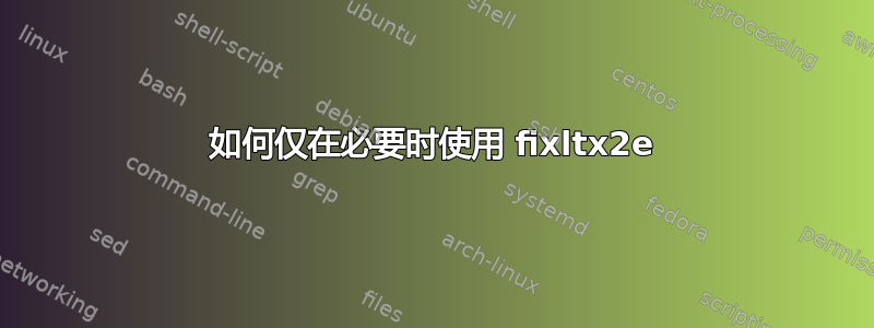 如何仅在必要时使用 fixltx2e