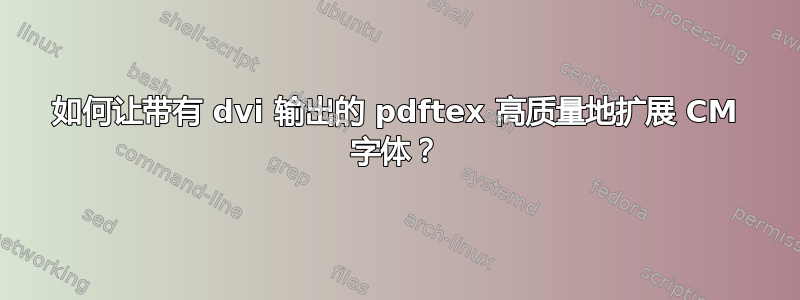 如何让带有 dvi 输出的 pdftex 高质量地扩展 CM 字体？