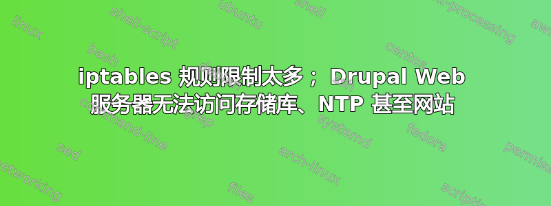 iptables 规则限制太多； Drupal Web 服务器无法访问存储库、NTP 甚至网站