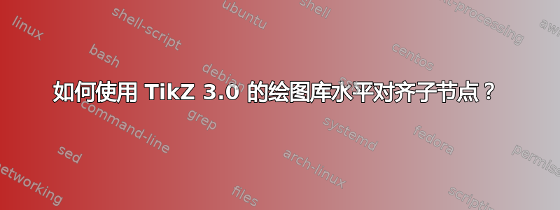 如何使用 TikZ 3.0 的绘图库水平对齐子节点？