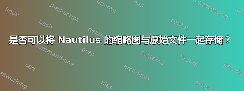 是否可以将 Nautilus 的缩略图与原始文件一起存储？