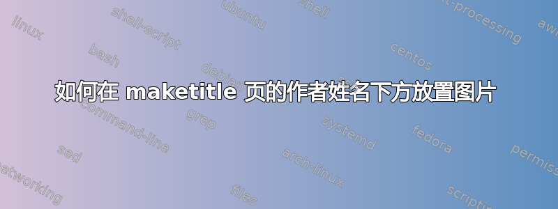 如何在 maketitle 页的作者姓名下方放置图片