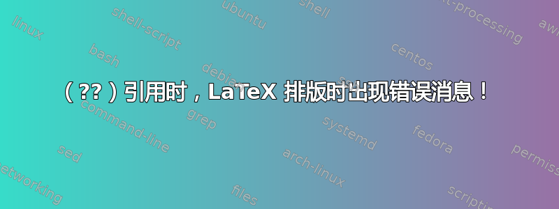 （??）引用时，LaTeX 排版时出现错误消息！