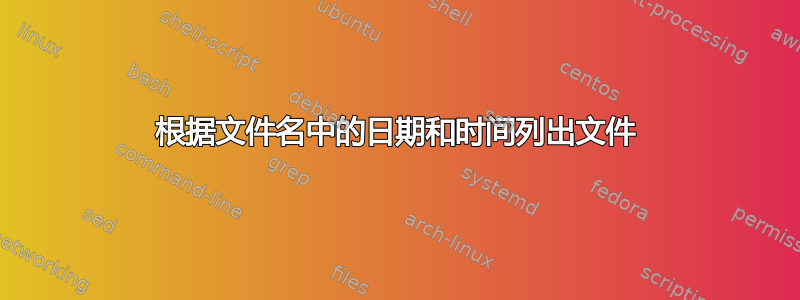 根据文件名中的日期和时间列出文件