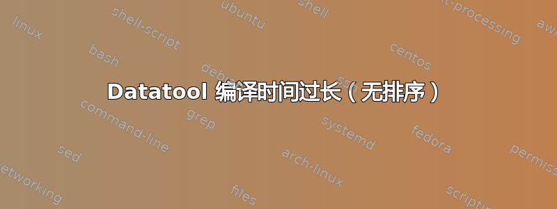 Datatool 编译时间过长（无排序）