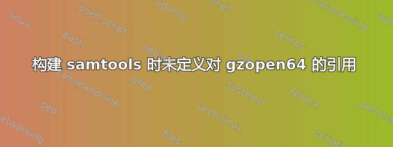 构建 samtools 时未定义对 gzopen64 的引用