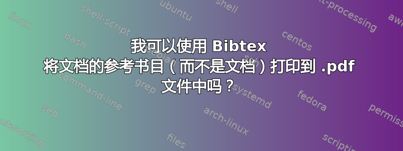 我可以使用 Bibtex 将文档的参考书目（而不是文档）打印到 .pdf 文件中吗？