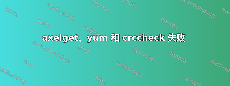 axelget、yum 和 crccheck 失败