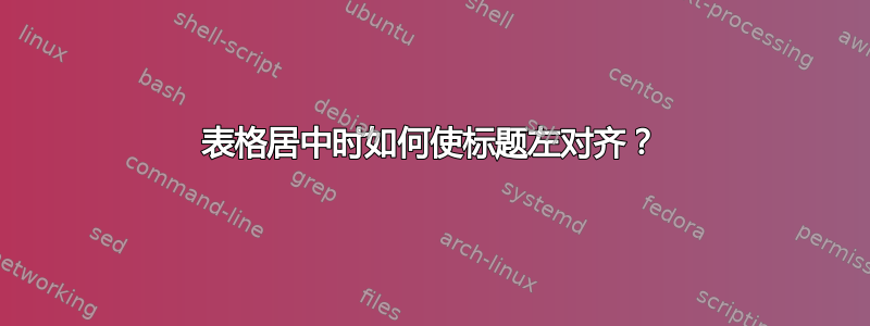 表格居中时如何使标题左对齐？