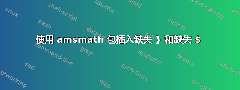 使用 amsmath 包插入缺失 } 和缺失 $