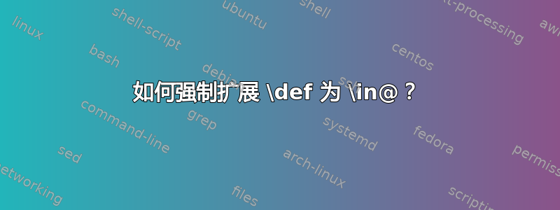 如何强制扩展 \def 为 \in@？