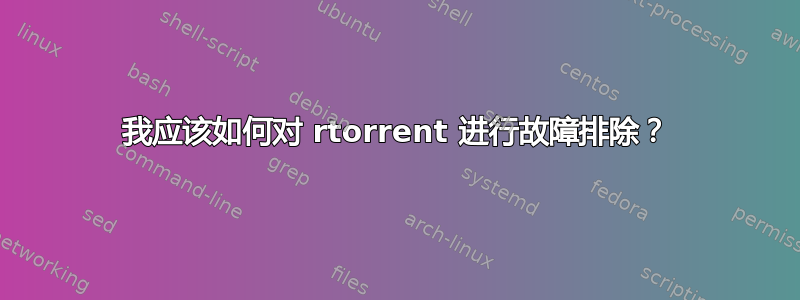 我应该如何对 rtorrent 进行故障排除？