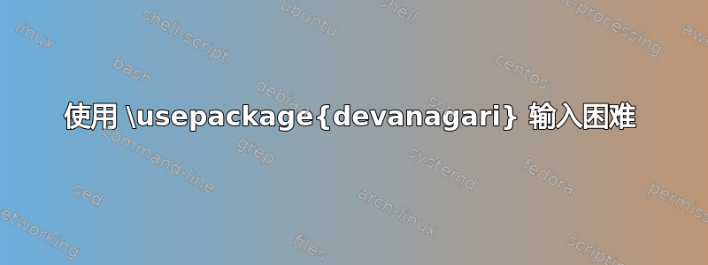 使用 \usepackage{devanagari} 输入困难